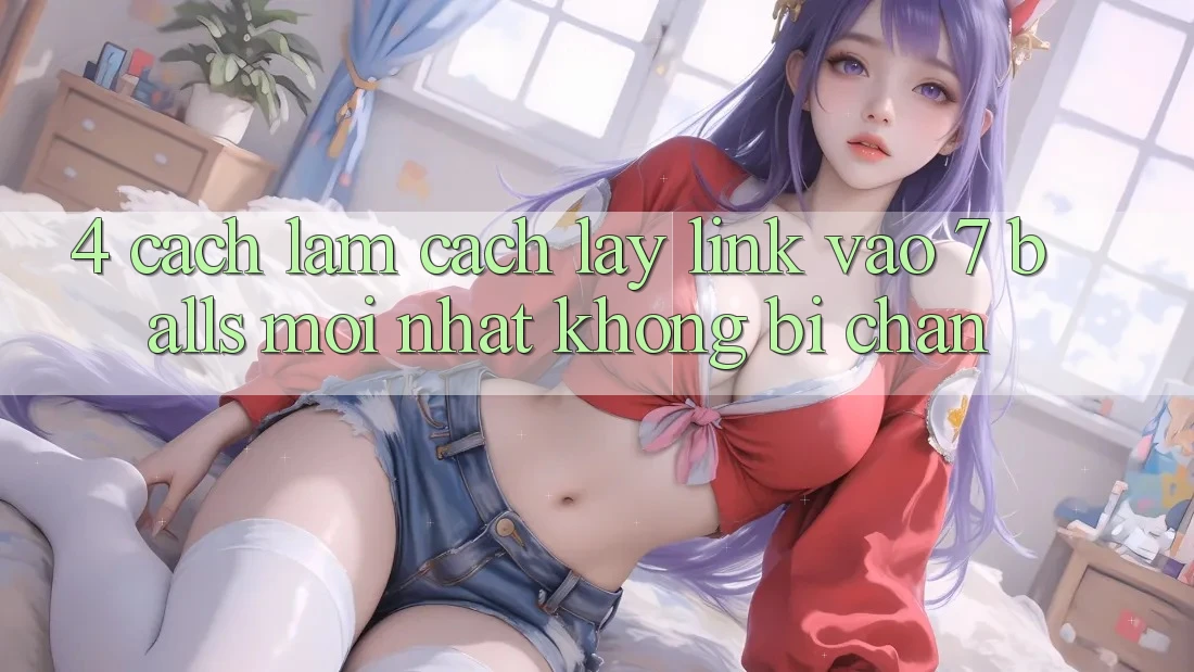 4. Cách làm Cách Lấy Link Vào 7 balls Mới Nhất Không Bị Chặn 4. Cách làm Cách Lấy Link Vào 7 balls Mới Nhất Không Bị Chặn