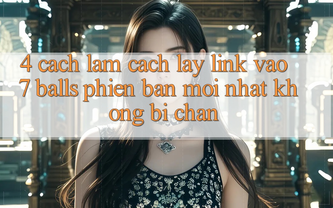 4. Cách làm Cách Lấy Link Vào 7 balls Phiên bản mới Nhất Không Bị Chặn 4. Cách làm Cách Lấy Link Vào 7 balls Phiên bản mới Nhất Không Bị Chặn