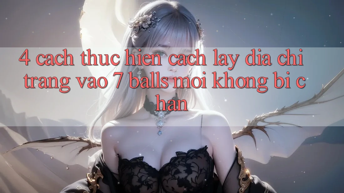 4. Cách thực hiện Cách Lấy Địa chỉ trang Vào 7 balls Mới Không Bị Chặn 4. Cách thực hiện Cách Lấy Địa chỉ trang Vào 7 balls Mới Không Bị Chặn