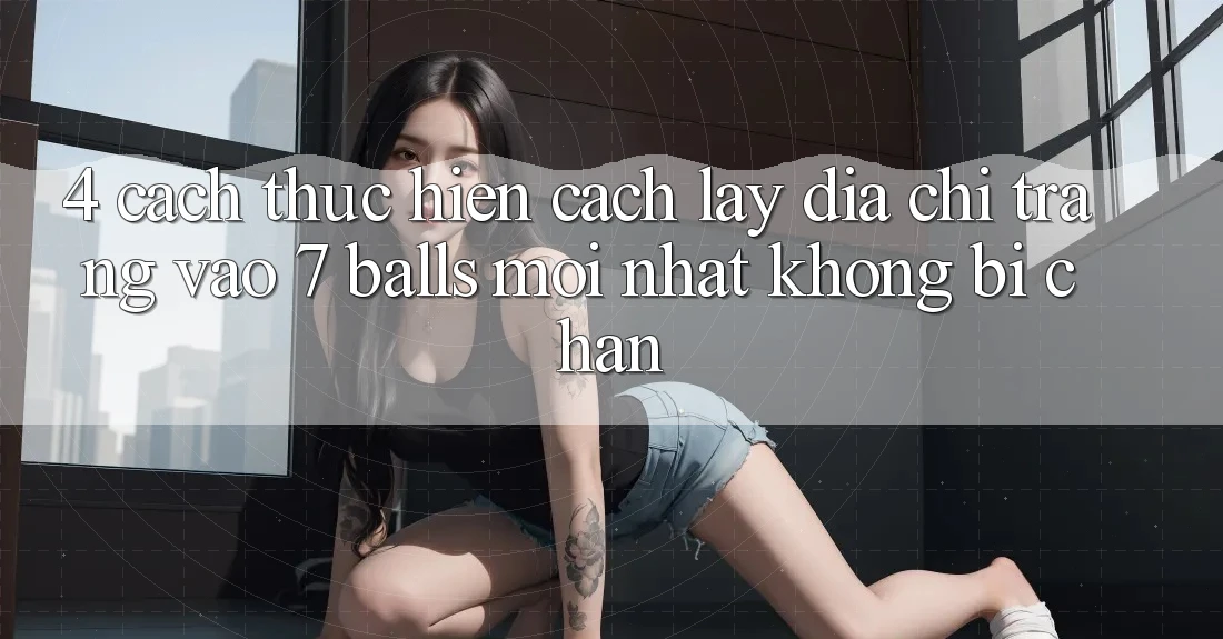 4. Cách thực hiện Cách Lấy Địa chỉ trang Vào 7 balls Mới Nhất Không Bị Chặn