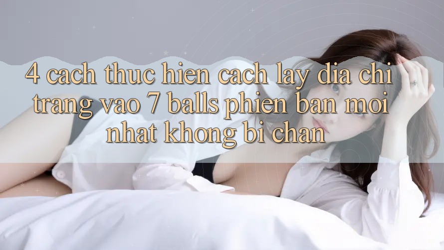 4. Cách thực hiện Cách Lấy Địa chỉ trang Vào 7 balls Phiên bản mới Nhất Không Bị Chặn 4. Cách thực hiện Cách Lấy Địa chỉ trang Vào 7 balls Phiên bản mới Nhất Không Bị Chặn