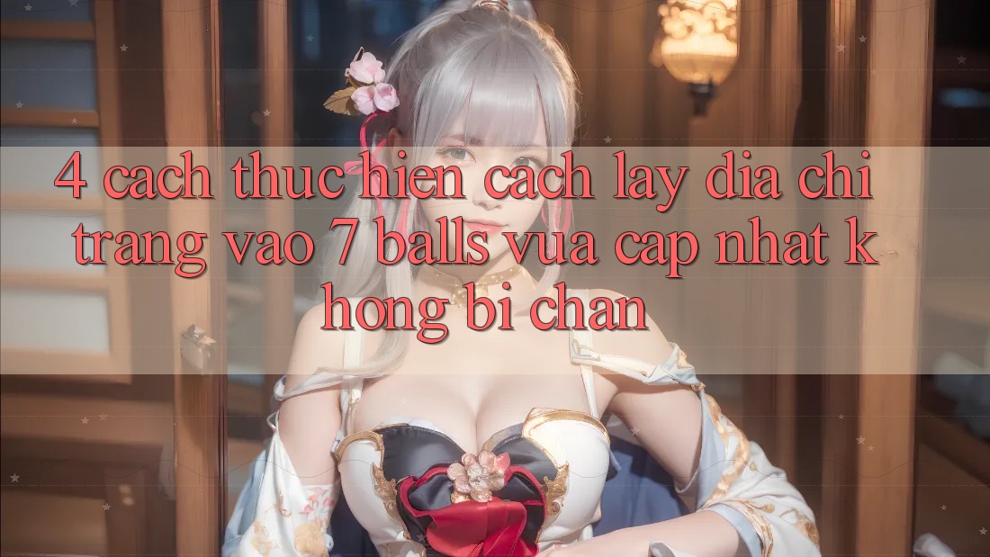 4. Cách thực hiện Cách Lấy Địa chỉ trang Vào 7 balls Vừa cập nhật Không Bị Chặn 4. Cách thực hiện Cách Lấy Địa chỉ trang Vào 7 balls Vừa cập nhật Không Bị Chặn