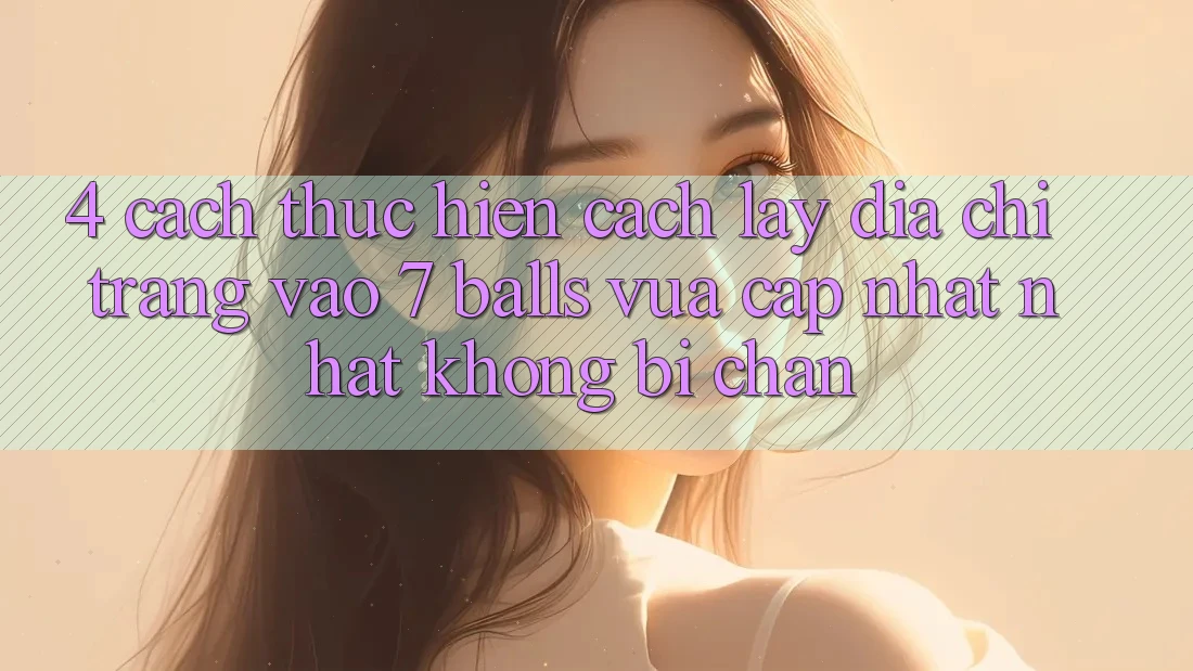 4. Cách thực hiện Cách Lấy Địa chỉ trang Vào 7 balls Vừa cập nhật Nhất Không Bị Chặn 4. Cách thực hiện Cách Lấy Địa chỉ trang Vào 7 balls Vừa cập nhật Nhất Không Bị Chặn