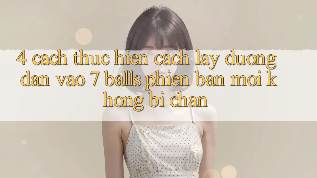 4. Cách thực hiện Cách Lấy Đường dẫn Vào 7 balls Phiên bản mới Không Bị Chặn