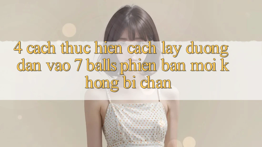 4. Cách thực hiện Cách Lấy Đường dẫn Vào 7 balls Phiên bản mới Không Bị Chặn 4. Cách thực hiện Cách Lấy Đường dẫn Vào 7 balls Phiên bản mới Không Bị Chặn