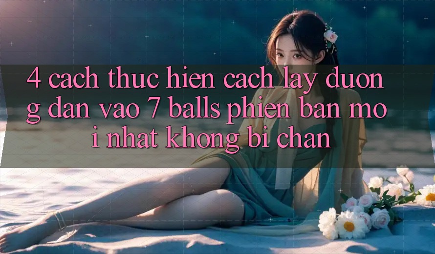 4. Cách thực hiện Cách Lấy Đường dẫn Vào 7 balls Phiên bản mới Nhất Không Bị Chặn