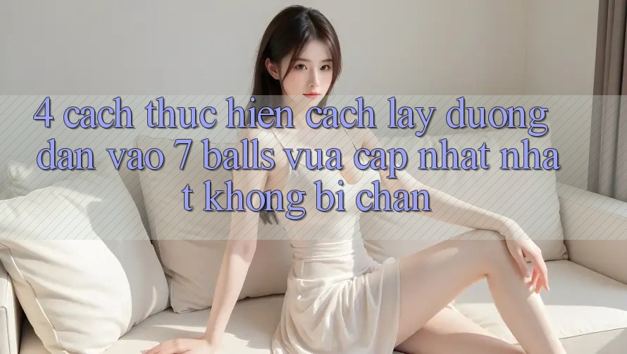 4. Cách thực hiện Cách Lấy Đường dẫn Vào 7 balls Vừa cập nhật Nhất Không Bị Chặn 4. Cách thực hiện Cách Lấy Đường dẫn Vào 7 balls Vừa cập nhật Nhất Không Bị Chặn