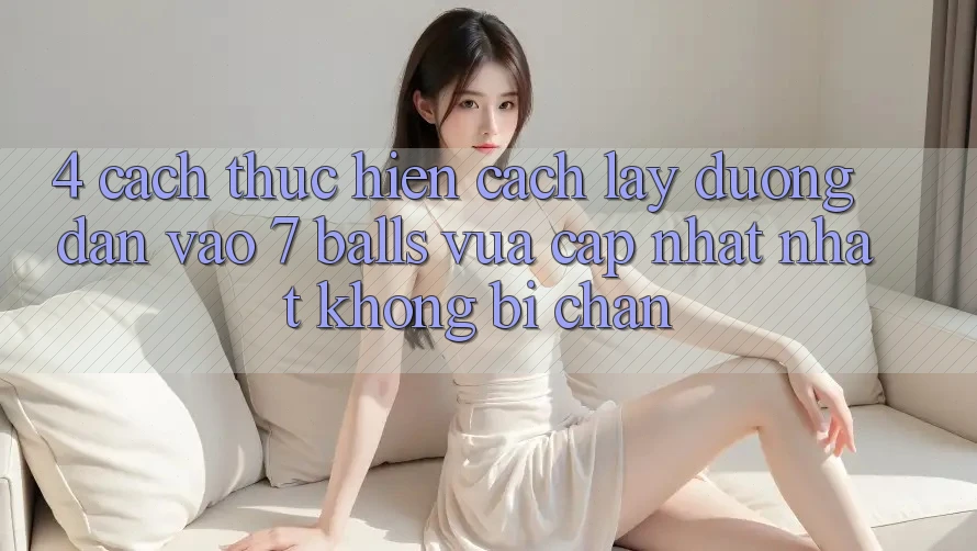 4. Cách thực hiện Cách Lấy Đường dẫn Vào 7 balls Vừa cập nhật Nhất Không Bị Chặn 4. Cách thực hiện Cách Lấy Đường dẫn Vào 7 balls Vừa cập nhật Nhất Không Bị Chặn