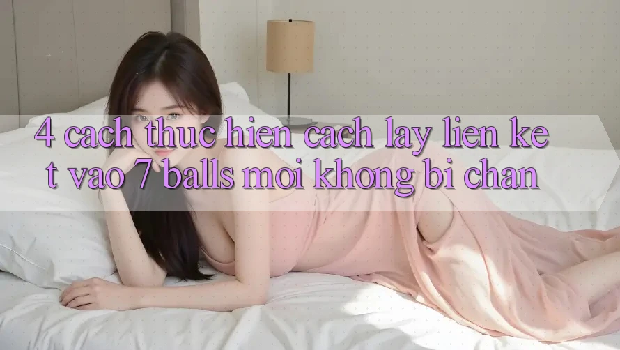 4. Cách thực hiện Cách Lấy Liên kết Vào 7 balls Mới Không Bị Chặn 4. Cách thực hiện Cách Lấy Liên kết Vào 7 balls Mới Không Bị Chặn