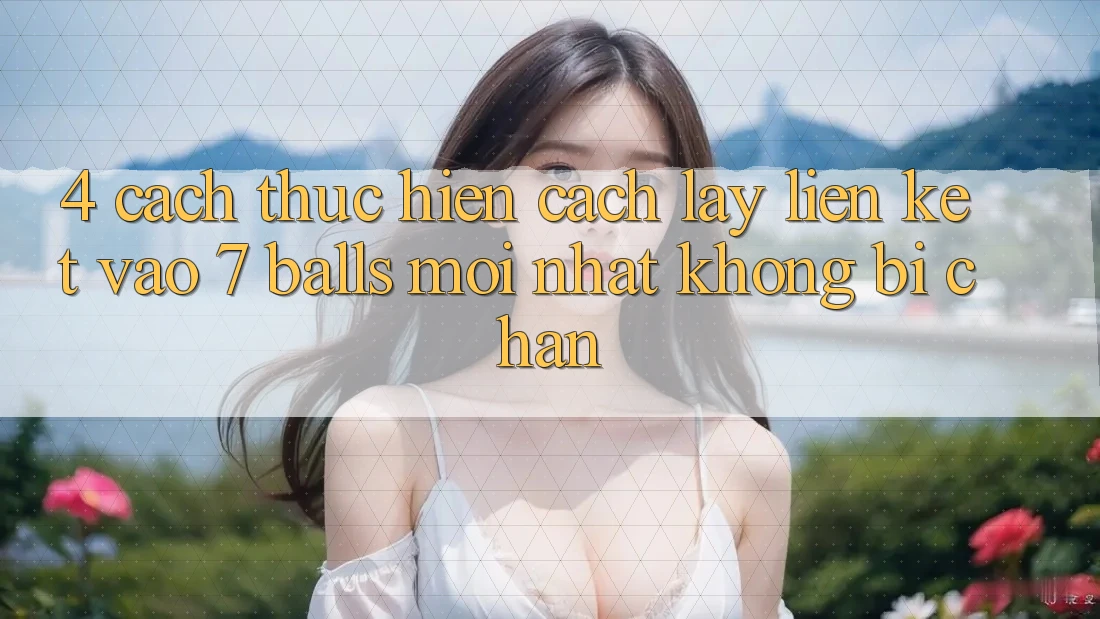 4. Cách thực hiện Cách Lấy Liên kết Vào 7 balls Mới Nhất Không Bị Chặn 4. Cách thực hiện Cách Lấy Liên kết Vào 7 balls Mới Nhất Không Bị Chặn