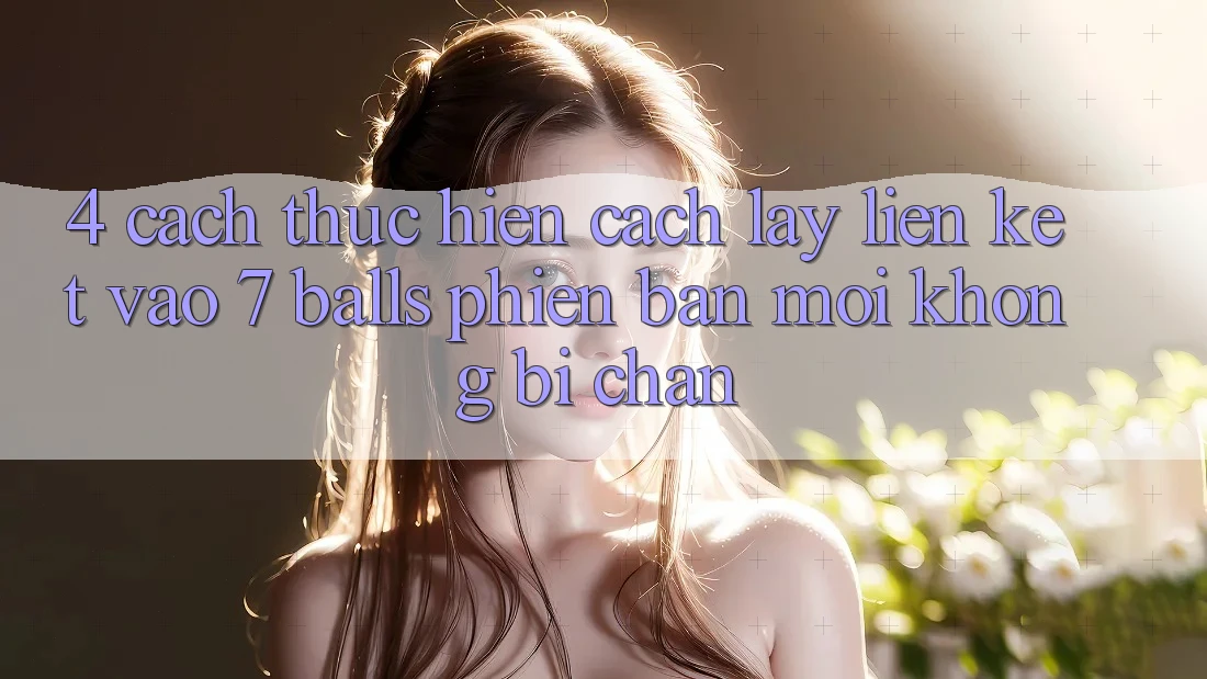 4. Cách thực hiện Cách Lấy Liên kết Vào 7 balls Phiên bản mới Không Bị Chặn