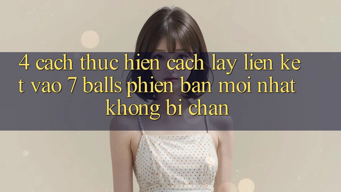4. Cách thực hiện Cách Lấy Liên kết Vào 7 balls Phiên bản mới Nhất Không Bị Chặn 4. Cách thực hiện Cách Lấy Liên kết Vào 7 balls Phiên bản mới Nhất Không Bị Chặn