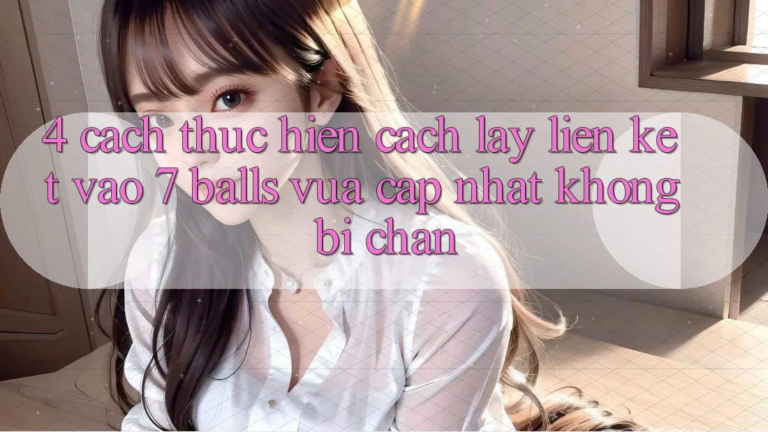 4. Cách thực hiện Cách Lấy Liên kết Vào 7 balls Vừa cập nhật Không Bị Chặn 4. Cách thực hiện Cách Lấy Liên kết Vào 7 balls Vừa cập nhật Không Bị Chặn