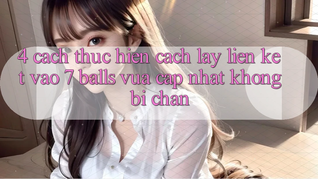 4. Cách thực hiện Cách Lấy Liên kết Vào 7 balls Vừa cập nhật Không Bị Chặn 4. Cách thực hiện Cách Lấy Liên kết Vào 7 balls Vừa cập nhật Không Bị Chặn