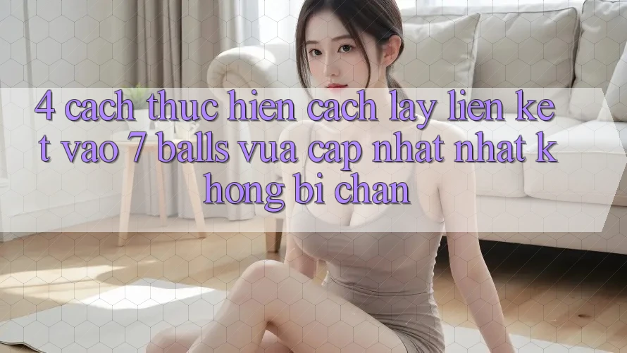 4. Cách thực hiện Cách Lấy Liên kết Vào 7 balls Vừa cập nhật Nhất Không Bị Chặn