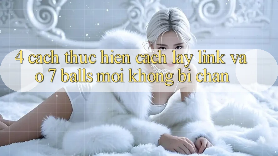 4. Cách thực hiện Cách Lấy Link Vào 7 balls Mới Không Bị Chặn 4. Cách thực hiện Cách Lấy Link Vào 7 balls Mới Không Bị Chặn