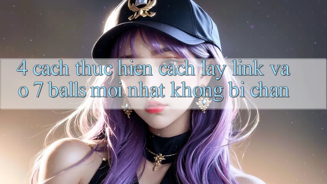 4. Cách thực hiện Cách Lấy Link Vào 7 balls Mới Nhất Không Bị Chặn 4. Cách thực hiện Cách Lấy Link Vào 7 balls Mới Nhất Không Bị Chặn