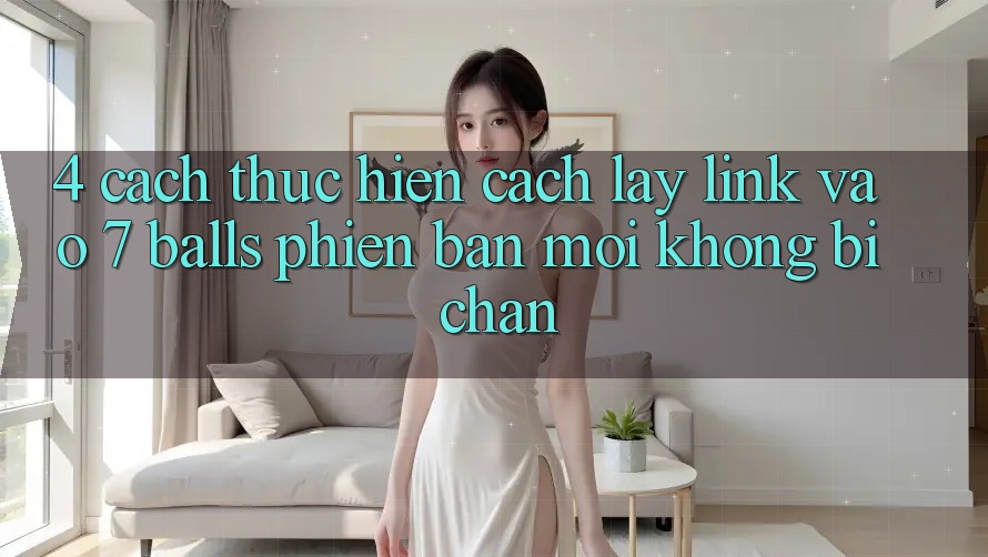 4. Cách thực hiện Cách Lấy Link Vào 7 balls Phiên bản mới Không Bị Chặn 4. Cách thực hiện Cách Lấy Link Vào 7 balls Phiên bản mới Không Bị Chặn
