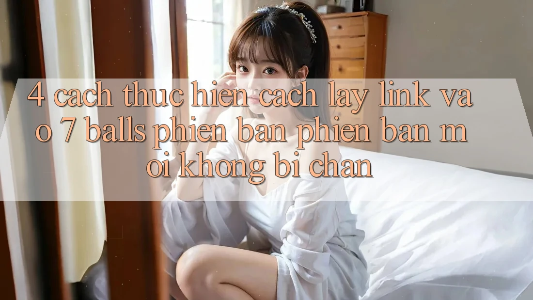 4. Cách thực hiện Cách Lấy Link Vào 7 balls Phiên bản phiên bản mới Không Bị Chặn 4. Cách thực hiện Cách Lấy Link Vào 7 balls Phiên bản phiên bản mới Không Bị Chặn