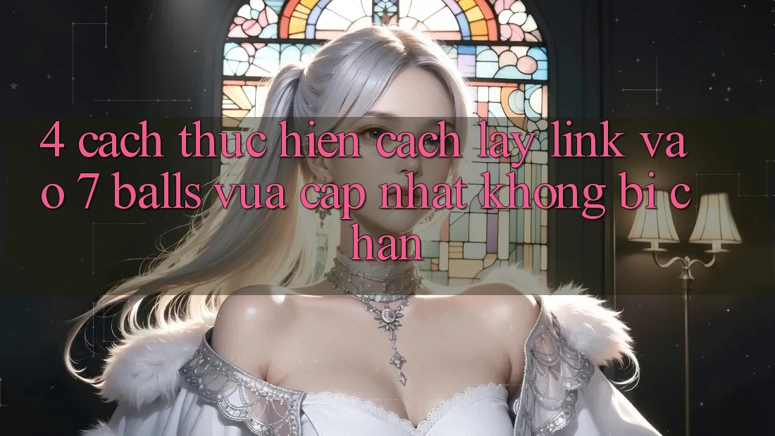 4. Cách thực hiện Cách Lấy Link Vào 7 balls Vừa cập nhật Không Bị Chặn