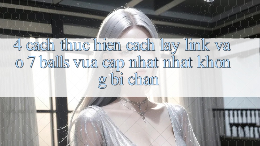 4. Cách thực hiện Cách Lấy Link Vào 7 balls Vừa cập nhật Nhất Không Bị Chặn 4. Cách thực hiện Cách Lấy Link Vào 7 balls Vừa cập nhật Nhất Không Bị Chặn