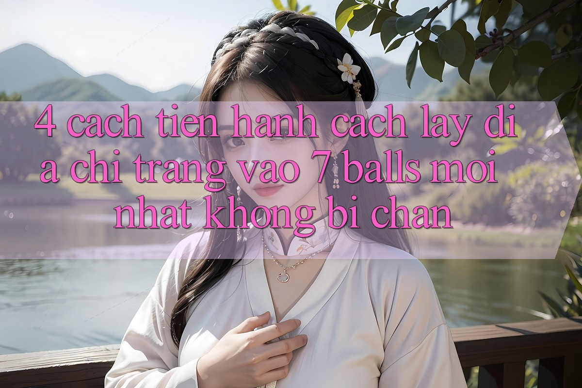 4. Cách tiến hành Cách Lấy Địa chỉ trang Vào 7 balls Mới Nhất Không Bị Chặn 4. Cách tiến hành Cách Lấy Địa chỉ trang Vào 7 balls Mới Nhất Không Bị Chặn