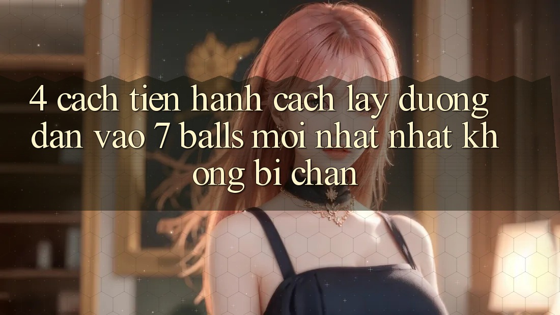 4. Cách tiến hành Cách Lấy Đường dẫn Vào 7 balls Mới nhất Nhất Không Bị Chặn 4. Cách tiến hành Cách Lấy Đường dẫn Vào 7 balls Mới nhất Nhất Không Bị Chặn