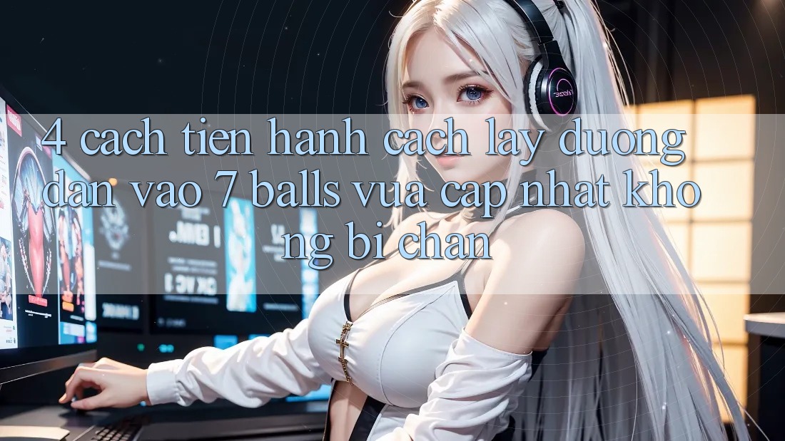 4. Cách tiến hành Cách Lấy Đường dẫn Vào 7 balls Vừa cập nhật Không Bị Chặn 4. Cách tiến hành Cách Lấy Đường dẫn Vào 7 balls Vừa cập nhật Không Bị Chặn