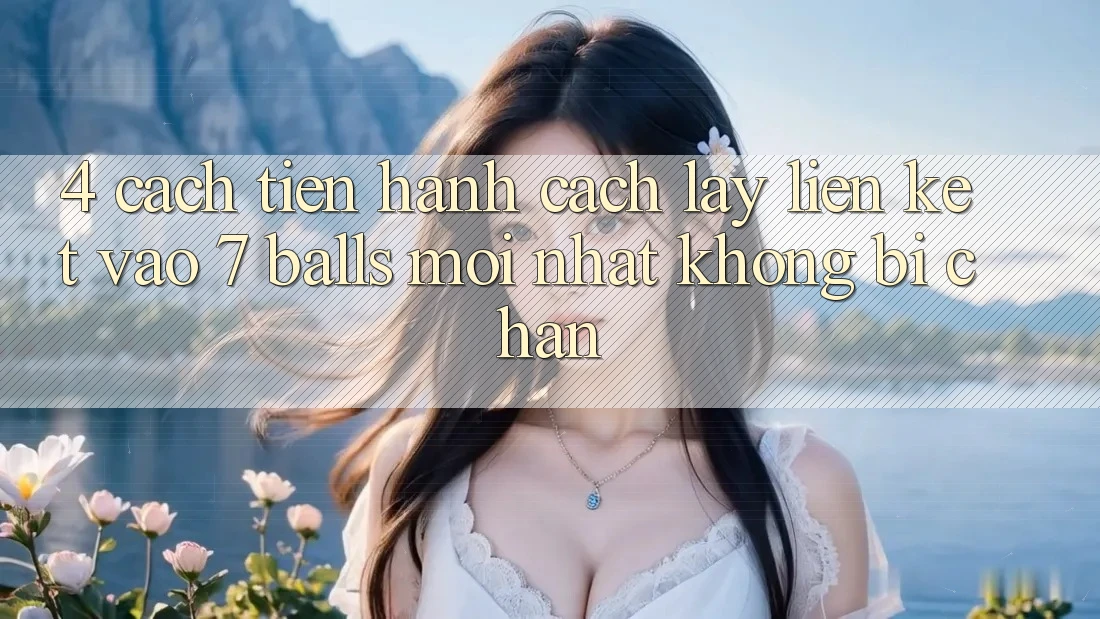 4. Cách tiến hành Cách Lấy Liên kết Vào 7 balls Mới Nhất Không Bị Chặn 4. Cách tiến hành Cách Lấy Liên kết Vào 7 balls Mới Nhất Không Bị Chặn