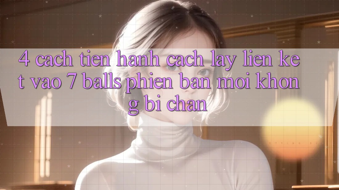 4. Cách tiến hành Cách Lấy Liên kết Vào 7 balls Phiên bản mới Không Bị Chặn