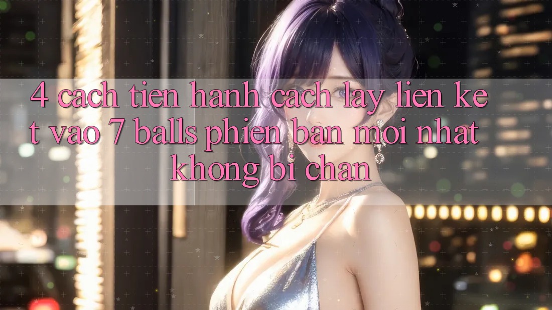 4. Cách tiến hành Cách Lấy Liên kết Vào 7 balls Phiên bản mới Nhất Không Bị Chặn