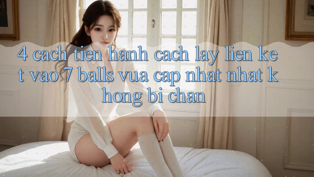 4. Cách tiến hành Cách Lấy Liên kết Vào 7 balls Vừa cập nhật Nhất Không Bị Chặn 4. Cách tiến hành Cách Lấy Liên kết Vào 7 balls Vừa cập nhật Nhất Không Bị Chặn