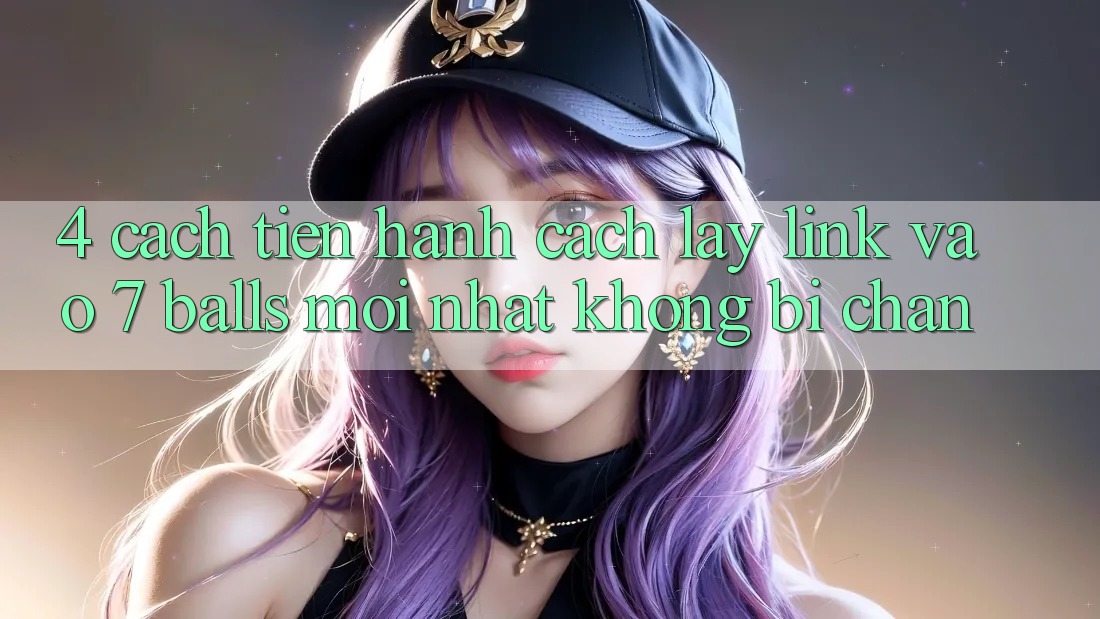 4. Cách tiến hành Cách Lấy Link Vào 7 balls Mới nhất Không Bị Chặn