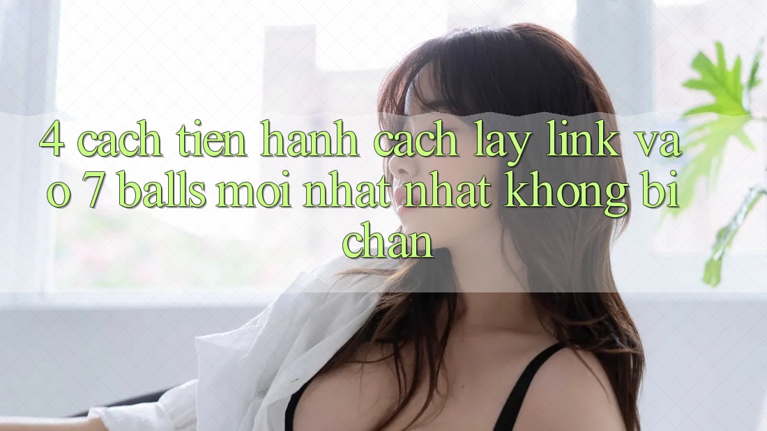 4. Cách tiến hành Cách Lấy Link Vào 7 balls Mới nhất Nhất Không Bị Chặn 4. Cách tiến hành Cách Lấy Link Vào 7 balls Mới nhất Nhất Không Bị Chặn
