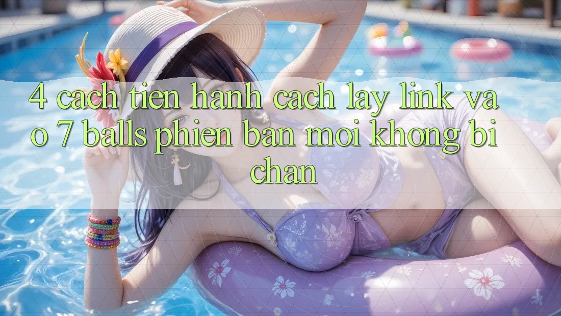 4. Cách tiến hành Cách Lấy Link Vào 7 balls Phiên bản mới Không Bị Chặn 4. Cách tiến hành Cách Lấy Link Vào 7 balls Phiên bản mới Không Bị Chặn