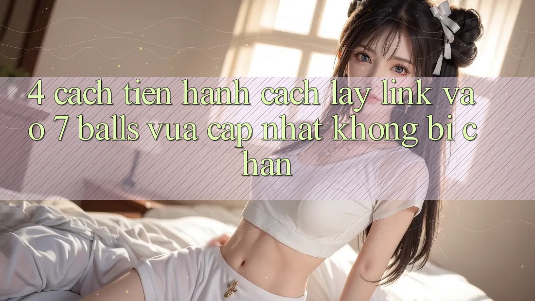 4. Cách tiến hành Cách Lấy Link Vào 7 balls Vừa cập nhật Không Bị Chặn 4. Cách tiến hành Cách Lấy Link Vào 7 balls Vừa cập nhật Không Bị Chặn