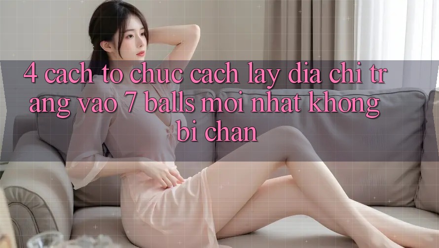 4. Cách tổ chức Cách Lấy Địa chỉ trang Vào 7 balls Mới Nhất Không Bị Chặn 4. Cách tổ chức Cách Lấy Địa chỉ trang Vào 7 balls Mới Nhất Không Bị Chặn