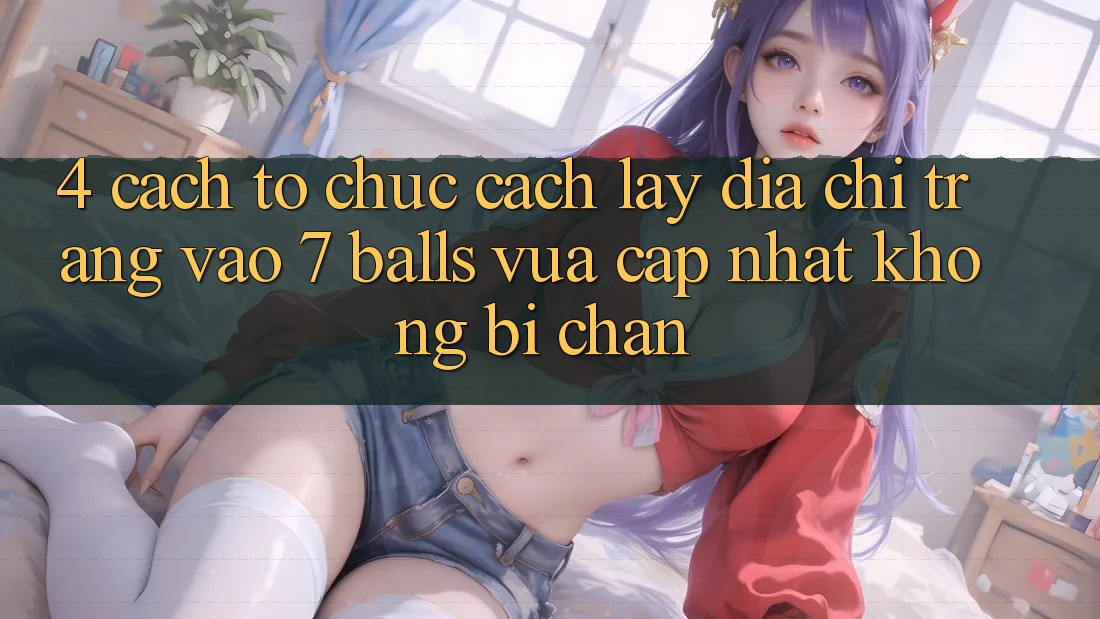 4. Cách tổ chức Cách Lấy Địa chỉ trang Vào 7 balls Vừa cập nhật Không Bị Chặn