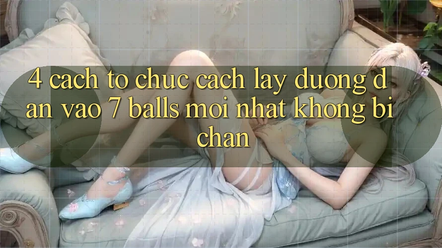 4. Cách tổ chức Cách Lấy Đường dẫn Vào 7 balls Mới Nhất Không Bị Chặn