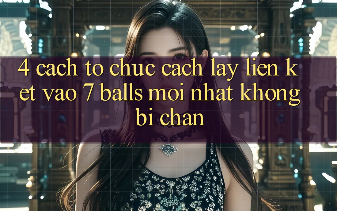 4. Cách tổ chức Cách Lấy Liên kết Vào 7 balls Mới Nhất Không Bị Chặn 4. Cách tổ chức Cách Lấy Liên kết Vào 7 balls Mới Nhất Không Bị Chặn
