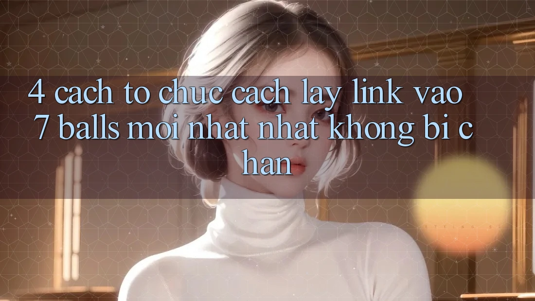 4. Cách tổ chức Cách Lấy Link Vào 7 balls Mới nhất Nhất Không Bị Chặn 4. Cách tổ chức Cách Lấy Link Vào 7 balls Mới nhất Nhất Không Bị Chặn