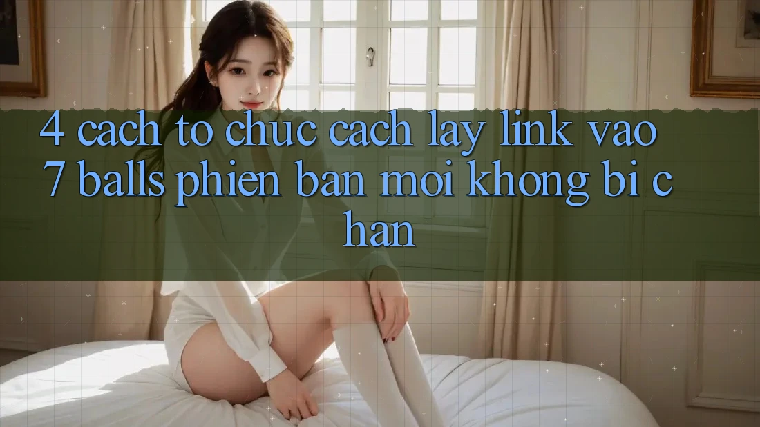 4. Cách tổ chức Cách Lấy Link Vào 7 balls Phiên bản mới Không Bị Chặn 4. Cách tổ chức Cách Lấy Link Vào 7 balls Phiên bản mới Không Bị Chặn