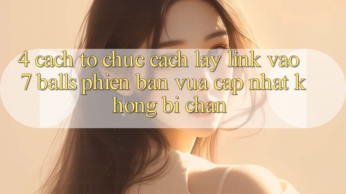 4. Cách tổ chức Cách Lấy Link Vào 7 balls Phiên bản vừa cập nhật Không Bị Chặn 4. Cách tổ chức Cách Lấy Link Vào 7 balls Phiên bản vừa cập nhật Không Bị Chặn