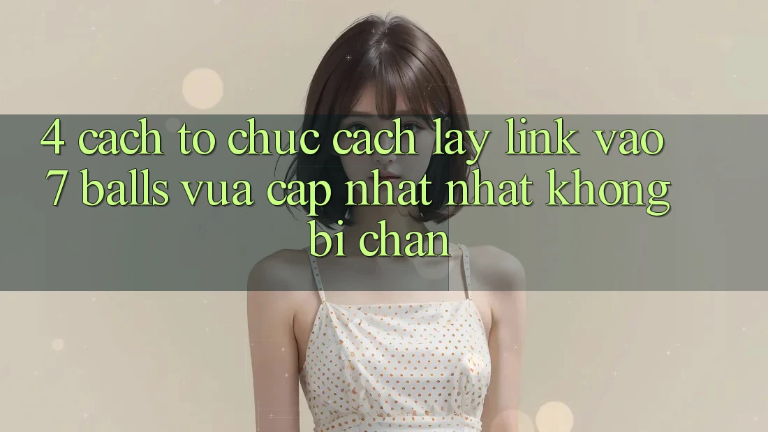 4. Cách tổ chức Cách Lấy Link Vào 7 balls Vừa cập nhật Nhất Không Bị Chặn