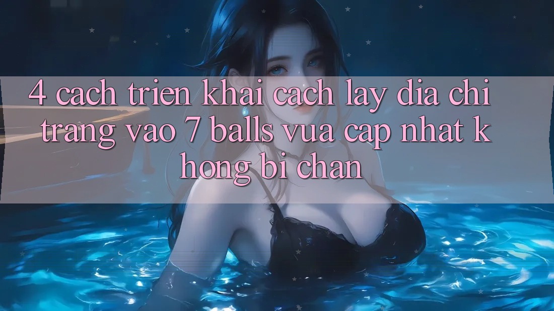 4. Cách triển khai Cách Lấy Địa chỉ trang Vào 7 balls Vừa cập nhật Không Bị Chặn