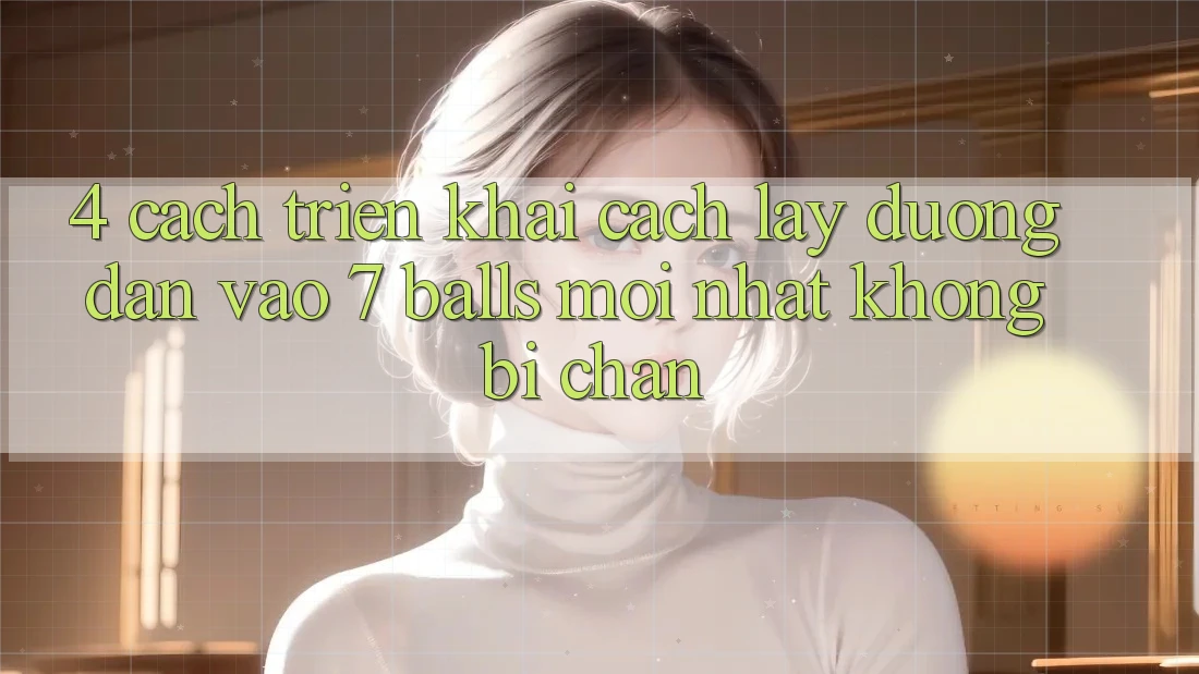 4. Cách triển khai Cách Lấy Đường dẫn Vào 7 balls Mới Nhất Không Bị Chặn 4. Cách triển khai Cách Lấy Đường dẫn Vào 7 balls Mới Nhất Không Bị Chặn