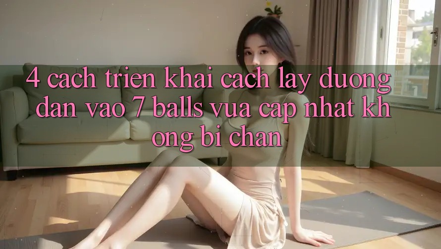 4. Cách triển khai Cách Lấy Đường dẫn Vào 7 balls Vừa cập nhật Không Bị Chặn 4. Cách triển khai Cách Lấy Đường dẫn Vào 7 balls Vừa cập nhật Không Bị Chặn