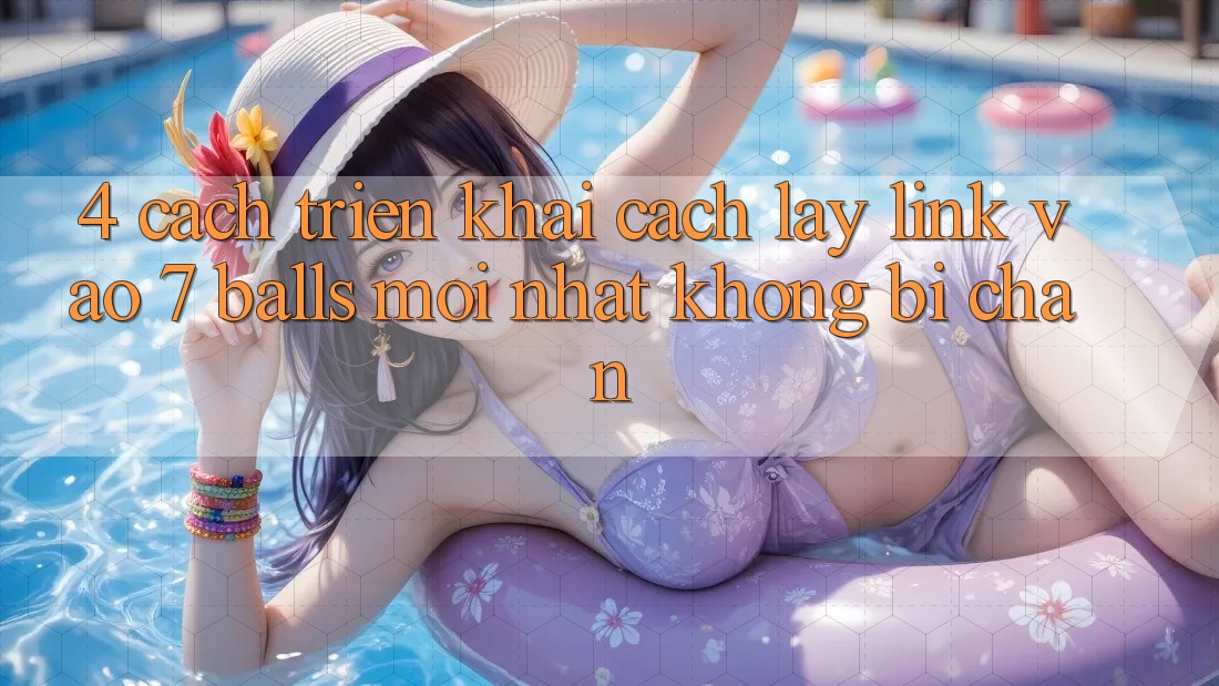 4. Cách triển khai Cách Lấy Link Vào 7 balls Mới Nhất Không Bị Chặn
