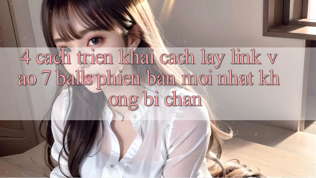 4. Cách triển khai Cách Lấy Link Vào 7 balls Phiên bản mới Nhất Không Bị Chặn 4. Cách triển khai Cách Lấy Link Vào 7 balls Phiên bản mới Nhất Không Bị Chặn