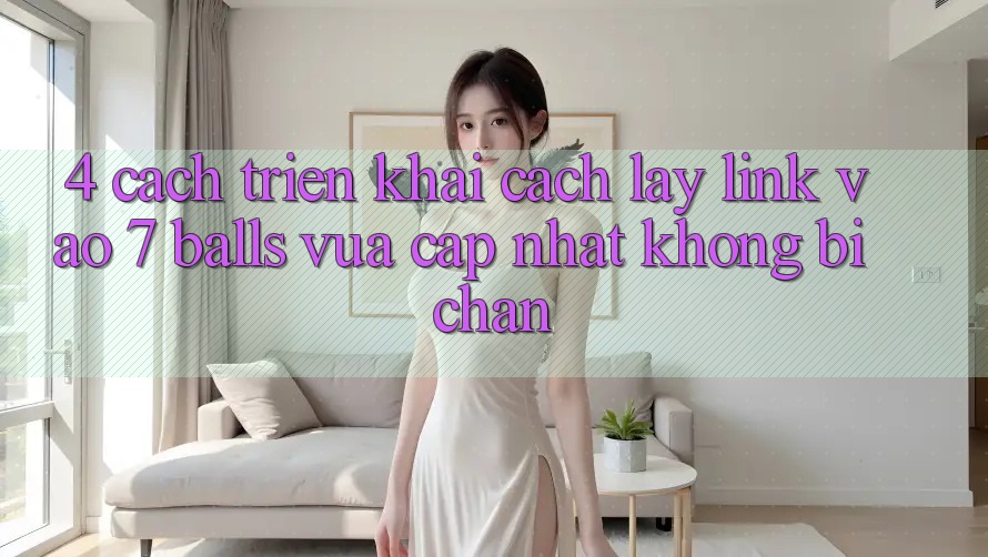 4. Cách triển khai Cách Lấy Link Vào 7 balls Vừa cập nhật Không Bị Chặn